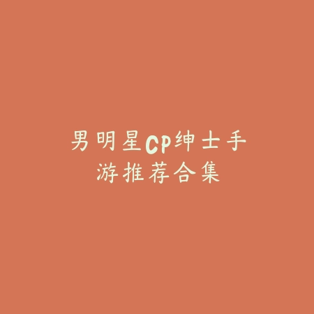 男明星CP绅士手游推荐合集_绿色下载网_游戏推荐 男明星CP绅士手游推荐合集-绿色下载网
