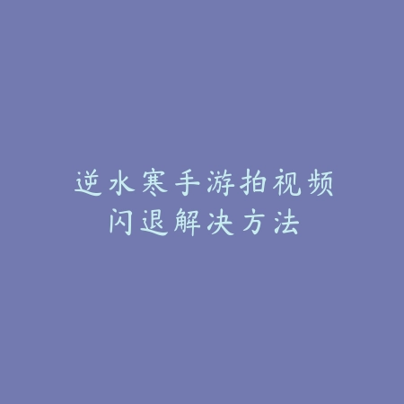 逆水寒手游拍视频闪退解决方法_绿色下载网_游戏攻略 逆水寒手游拍视频闪退解决方法-绿色下载网