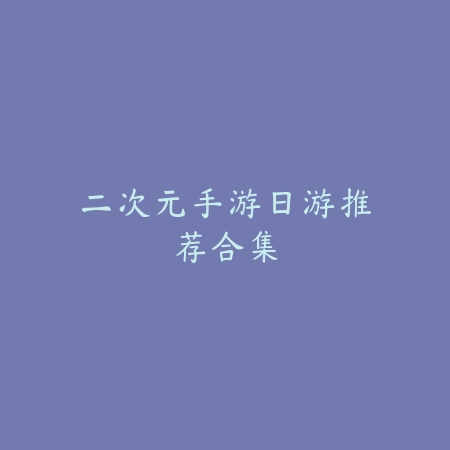 二次元手游日游推荐合集_绿色下载网_游戏推荐 二次元手游日游推荐合集-绿色下载网