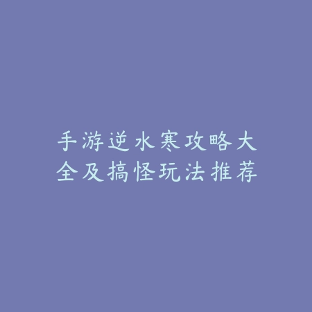 手游逆水寒攻略大全及搞怪玩法推荐_绿色下载网_游戏攻略 手游逆水寒攻略大全及搞怪玩法推荐-绿色下载网