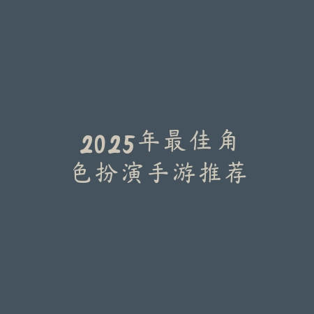 2025年最佳角色扮演手游推荐_绿色下载网_游戏推荐 2025年最佳角色扮演手游推荐-绿色下载网