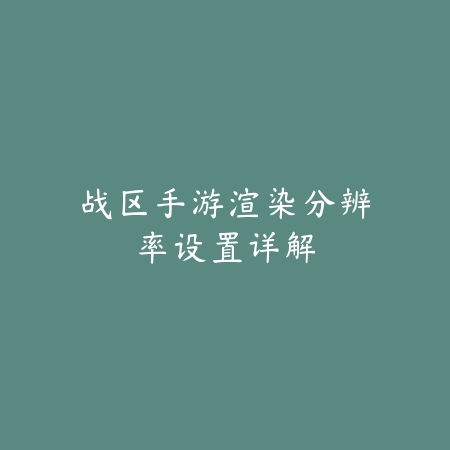 战区手游渲染分辨率设置详解_绿色下载网_游戏攻略 战区手游渲染分辨率设置详解-绿色下载网