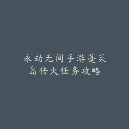 永劫无间手游蓬莱岛传火任务攻略_绿色下载网_游戏攻略 永劫无间手游蓬莱岛传火任务攻略-绿色下载网