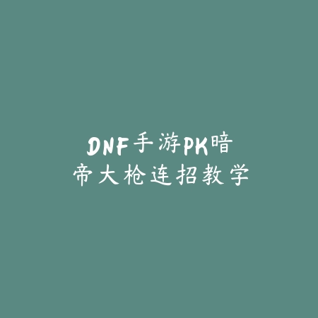 DNF手游PK暗帝大枪连招教学_绿色下载网_游戏攻略 DNF手游PK暗帝大枪连招教学-绿色下载网