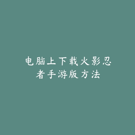 电脑上下载火影忍者手游版方法_绿色下载网_游戏攻略 电脑上下载火影忍者手游版方法-绿色下载网