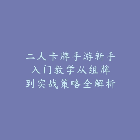 二人卡牌手游新手入门教学:从组牌到实战策略全解析_绿色下载网_游戏攻略 二人卡牌手游新手入门教学:从组牌到实战策略全解析-绿色下载网