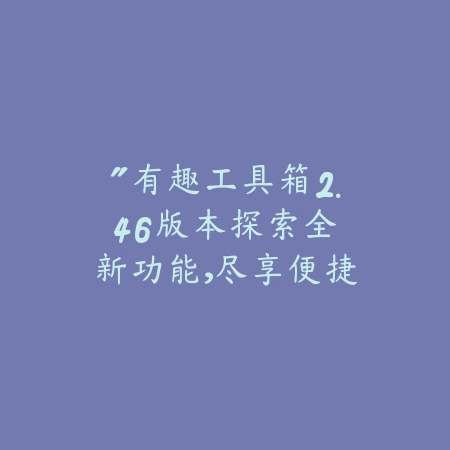 “有趣工具箱2.46版本:探索全新功能,尽享便捷生活!”_绿色下载网_娱乐趣味
