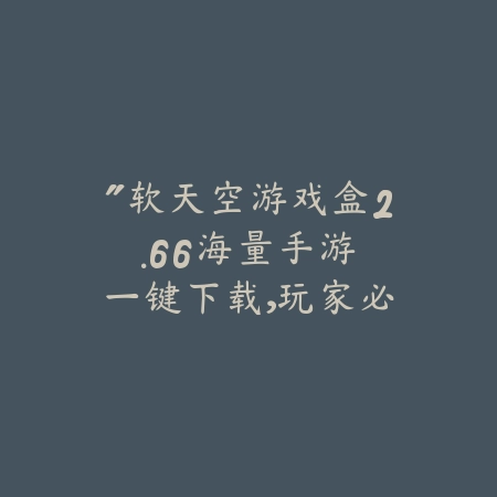 “软天空游戏盒2.66:海量手游一键下载,玩家必备的游戏神器!”_绿色下载网_娱乐趣味