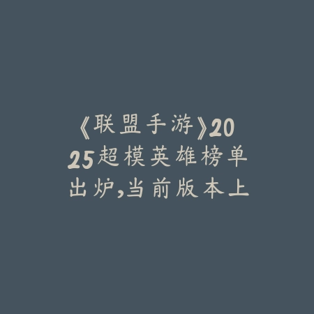 《联盟手游》2025超模英雄榜单出炉，当前版本上分首选是谁_绿色下载网_手游资讯_