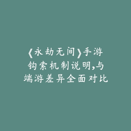 《永劫无间》手游钩索机制说明，与端游差异全面对比_绿色下载网_手游资讯_