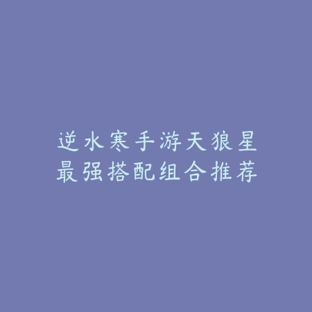 逆水寒手游天狼星最强搭配组合推荐_绿库站_游戏攻略 逆水寒手游天狼星最强搭配组合推荐-绿库站
