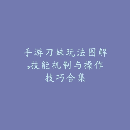 手游刀妹玩法图解,技能机制与操作技巧合集_绿库站_游戏攻略 手游刀妹玩法图解,技能机制与操作技巧合集-绿库站