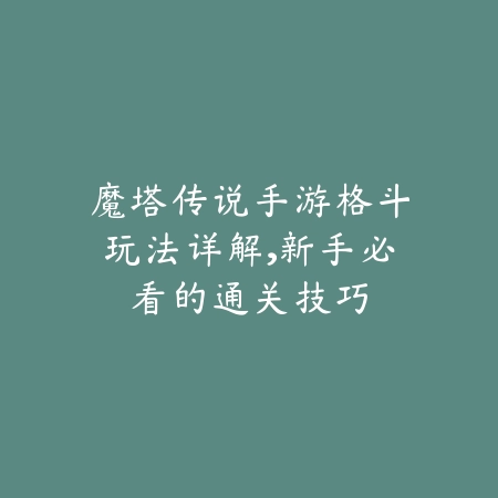 魔塔传说手游格斗玩法详解,新手必看的通关技巧_绿库站_游戏攻略 魔塔传说手游格斗玩法详解,新手必看的通关技巧-绿库站
