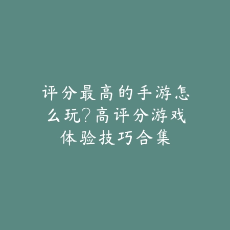 评分最高的手游怎么玩?高评分游戏体验技巧合集_绿库站_游戏攻略 评分最高的手游怎么玩?高评分游戏体验技巧合集-绿库站
