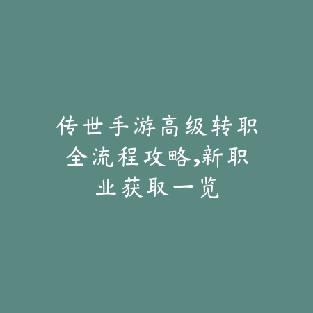 传世手游高级转职全流程攻略,新职业获取一览_绿库站_游戏攻略 传世手游高级转职全流程攻略,新职业获取一览-绿库站