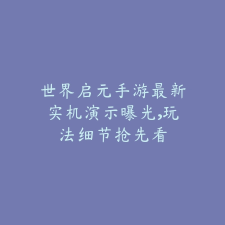 世界启元手游最新实机演示曝光，玩法细节抢先看_绿色下载网_手游资讯_