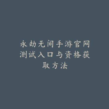 永劫无间手游官网测试入口与资格获取方法_绿色下载网_手游资讯_