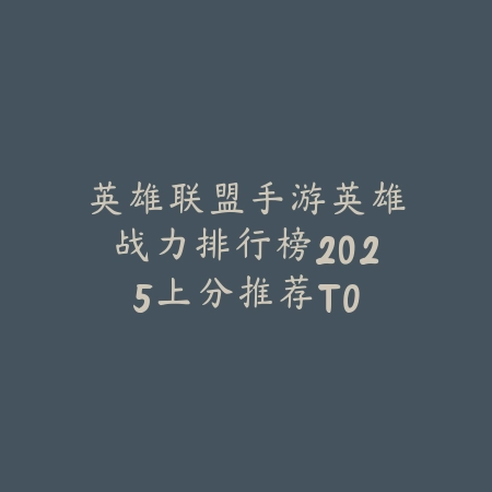 英雄联盟手游英雄战力排行榜2025：上分推荐TOP10_绿色下载网_手游资讯_