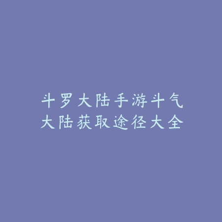 斗罗大陆手游斗气大陆获取途径大全_绿库站_游戏攻略 斗罗大陆手游斗气大陆获取途径大全-绿库站