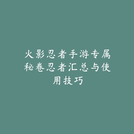 火影忍者手游专属秘卷忍者汇总与使用技巧_绿库站_游戏攻略 火影忍者手游专属秘卷忍者汇总与使用技巧-绿库站