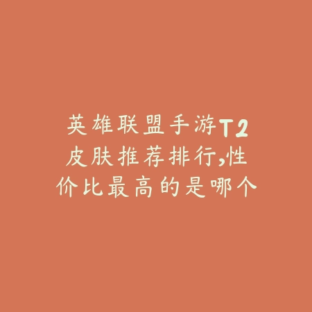 英雄联盟手游T2皮肤推荐排行,性价比最高的是哪个?_绿库站_游戏攻略 英雄联盟手游T2皮肤推荐排行,性价比最高的是哪个?-绿库站