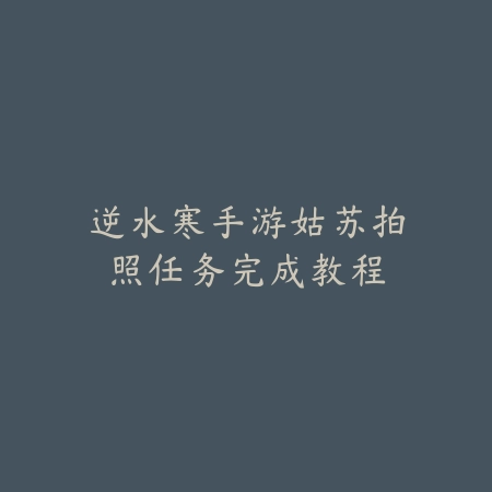 逆水寒手游姑苏拍照任务完成教程_绿库站_游戏攻略 逆水寒手游姑苏拍照任务完成教程-绿库站