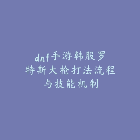 dnf手游韩服罗特斯大枪打法流程与技能机制_绿库站_游戏攻略 dnf手游韩服罗特斯大枪打法流程与技能机制-绿库站