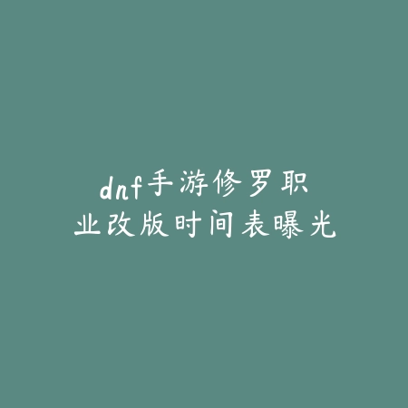 dnf手游修罗职业改版时间表曝光_绿色下载网_手游资讯_