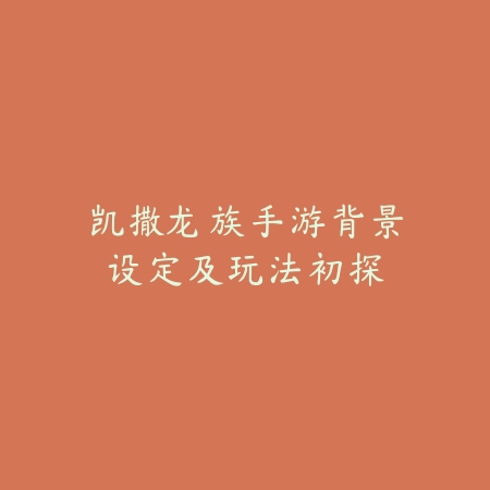 凯撒龙族手游背景设定及玩法初探_绿色下载网_手游资讯_