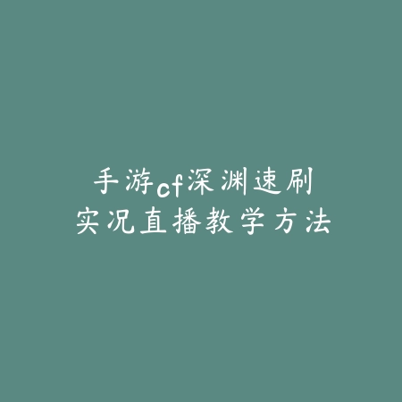 手游cf深渊速刷实况直播教学方法_绿库站_游戏攻略_