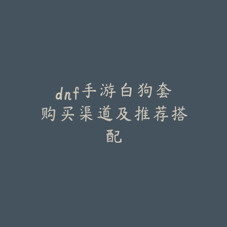 dnf手游白狗套购买渠道及推荐搭配_绿库站_游戏攻略 dnf手游白狗套购买渠道及推荐搭配-绿库站