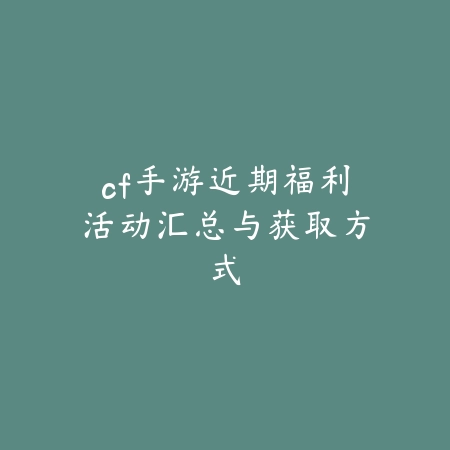cf手游近期福利活动汇总与获取方式_绿库站_手游资讯 cf手游近期福利活动汇总与获取方式-绿库站