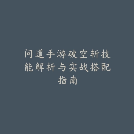 问道手游破空斩技能解析与实战搭配指南_绿库站_游戏攻略 问道手游破空斩技能解析与实战搭配指南-绿库站
