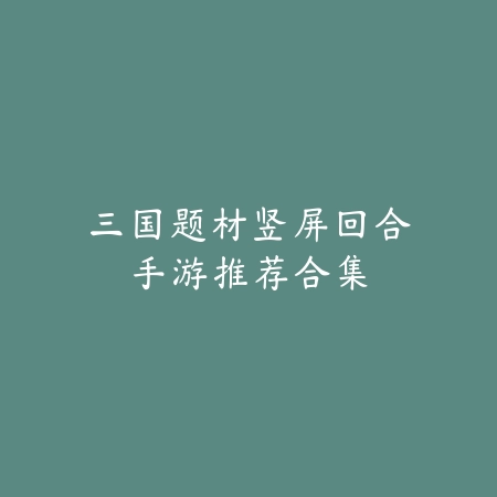 三国题材竖屏回合手游推荐合集_绿库站_游戏推荐_