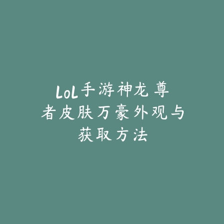 lol手游神龙尊者皮肤万豪外观与获取方法_绿库站_游戏资讯 lol手游神龙尊者皮肤万豪外观与获取方法-绿库站