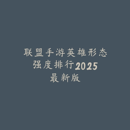 联盟手游英雄形态强度排行2025最新版_绿库站_手游资讯 联盟手游英雄形态强度排行2025最新版-绿库站