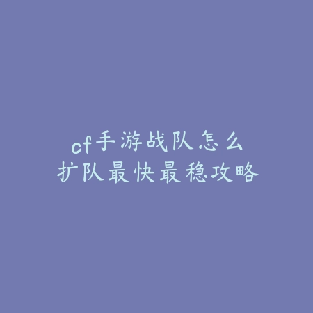 cf手游战队怎么扩队最快最稳攻略_绿库站_游戏攻略 cf手游战队怎么扩队最快最稳攻略-绿库站