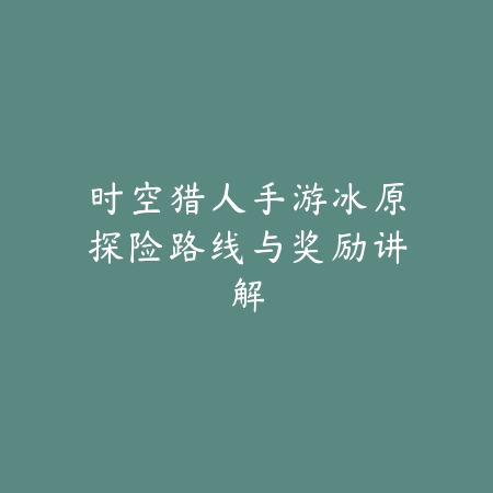 时空猎人手游冰原探险路线与奖励讲解_绿库站_游戏攻略 时空猎人手游冰原探险路线与奖励讲解-绿库站