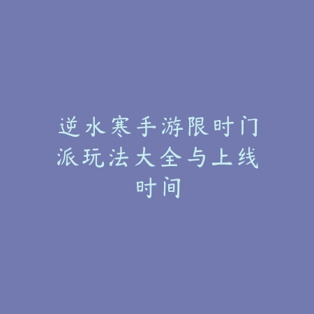 逆水寒手游限时门派玩法大全与上线时间_绿色下载网_手游资讯_