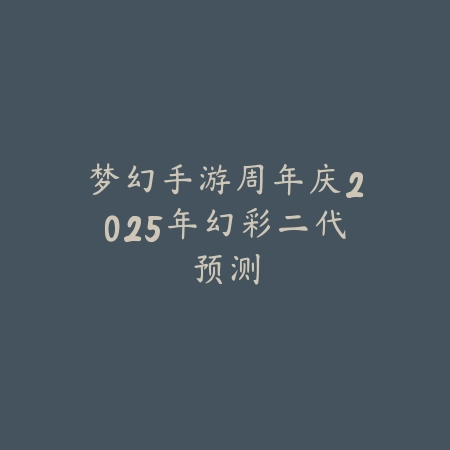 梦幻手游周年庆2025年幻彩二代预测_绿色下载网_手游资讯 梦幻手游周年庆2025年幻彩二代预测-绿色下载网