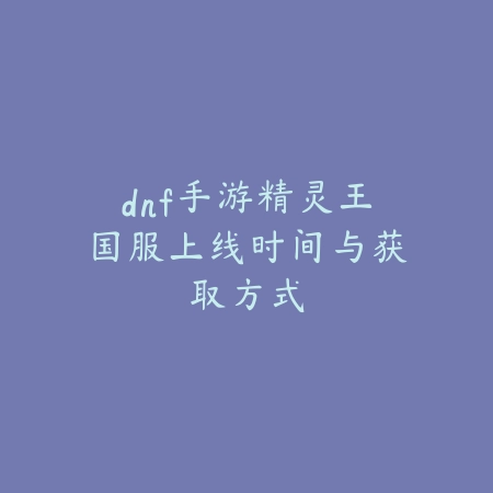 dnf手游精灵王国服上线时间与获取方式_绿色下载网_手游资讯 dnf手游精灵王国服上线时间与获取方式-绿色下载网