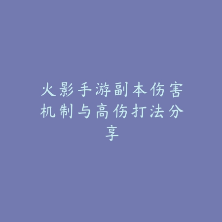 火影手游副本伤害机制与高伤打法分享_绿色下载网_游戏攻略 火影手游副本伤害机制与高伤打法分享-绿色下载网