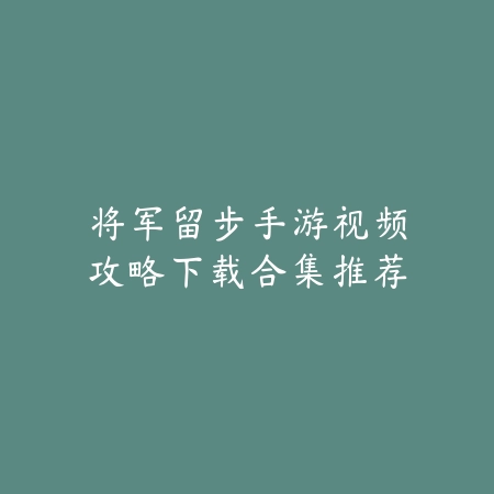 将军留步手游视频攻略下载合集推荐_绿色下载网_游戏攻略 将军留步手游视频攻略下载合集推荐-绿色下载网