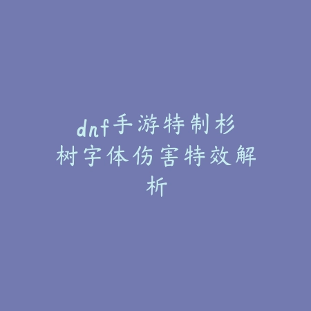 dnf手游特制杉树字体伤害特效解析_绿色下载网_游戏攻略 dnf手游特制杉树字体伤害特效解析-绿色下载网