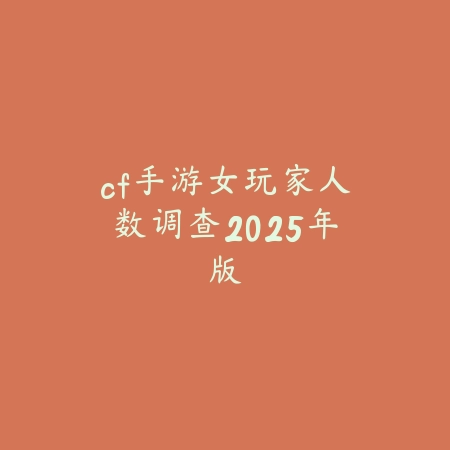 cf手游女玩家人数调查2025年版_绿色下载网_手游资讯_