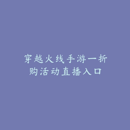 穿越火线手游一折购活动直播入口_绿色下载网_手游资讯_