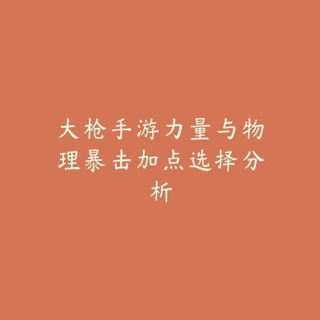 大枪手游力量与物理暴击加点选择分析_绿色下载网_游戏攻略 大枪手游力量与物理暴击加点选择分析-绿色下载网