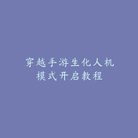 穿越手游生化人机模式开启教程_绿色下载网_游戏攻略 穿越手游生化人机模式开启教程-绿色下载网