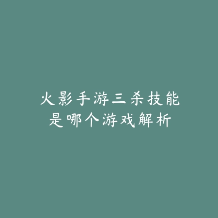 火影手游三杀技能是哪个游戏解析_绿色下载网_手游资讯 火影手游三杀技能是哪个游戏解析-绿色下载网