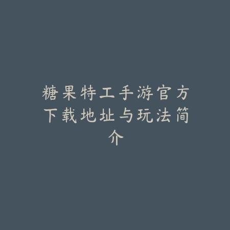 糖果特工手游官方下载地址与玩法简介_绿色下载网_手游资讯_